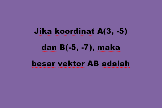 Jika koordinat A(3, -5) dan B(-5, -7), maka besar vektor AB adalah