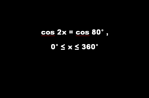cos 2x = cos 80° , 0° ≤ x ≤ 360°