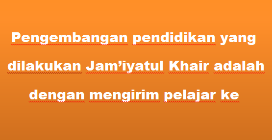 Pengembangan pendidikan yang dilakukan Jamiyatul Khair adalah dengan mengirim pelajar ke